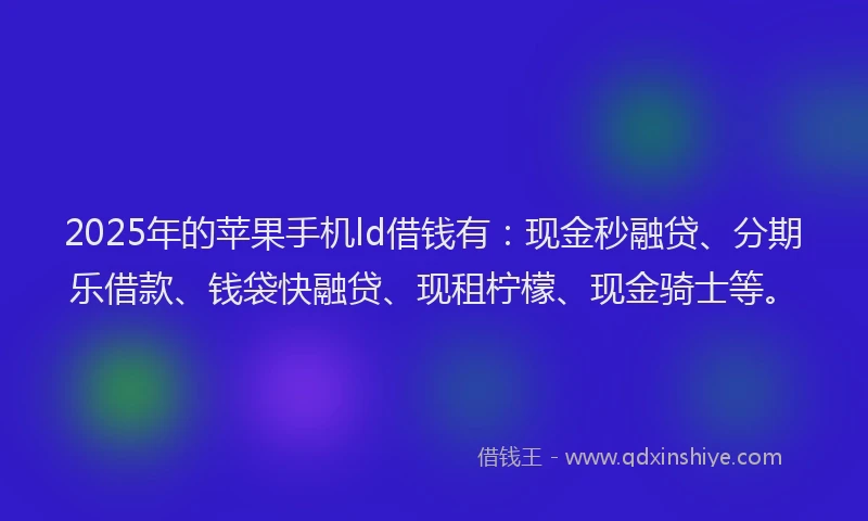 2025年的苹果手机ld借钱有：现金秒融贷、分期乐借款、钱袋快融贷、现租柠檬、现金骑士等。