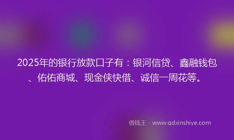 2025年的银行放款口子有:银河信贷、鑫融钱包、佑佑商城、现金侠快借、诚信一周花等。