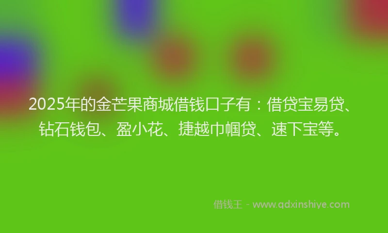2025年的金芒果商城借钱口子有:借贷宝易贷、钻石钱包、盈小花、捷越巾帼贷、速下宝等。