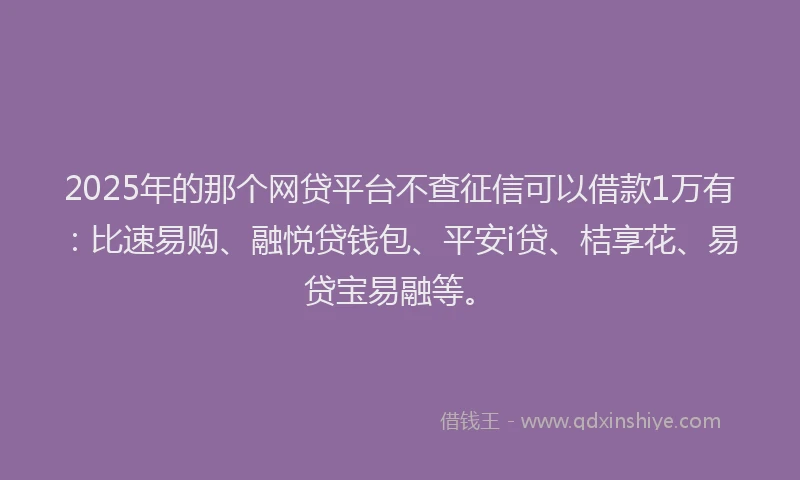 2025年的那个网贷平台不查征信可以借款1万有：比速易购、融悦贷钱包、平安i贷、桔享花、易贷宝易融等。