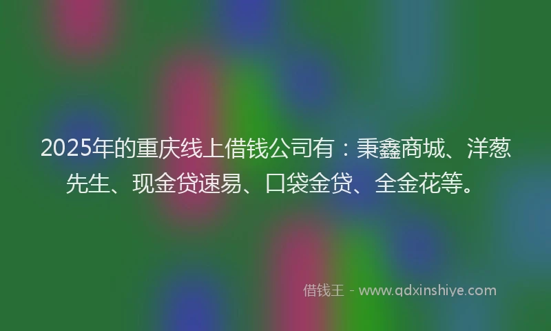 2025年的重庆线上借钱公司有：秉鑫商城、洋葱先生、现金贷速易、口袋金贷、全金花等。
