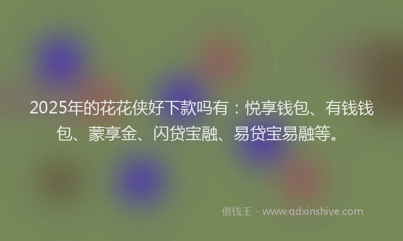 2025年的花花侠好下款吗有:悦享钱包、有钱钱包、蒙享金、闪贷宝融、易贷宝易融等。