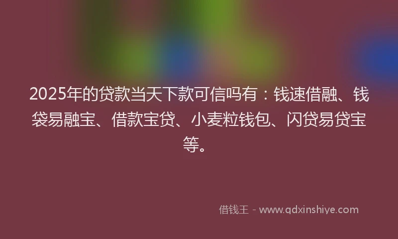 2025年的贷款当天下款可信吗有：钱速借融、钱袋易融宝、借款宝贷、小麦粒钱包、闪贷易贷宝等。