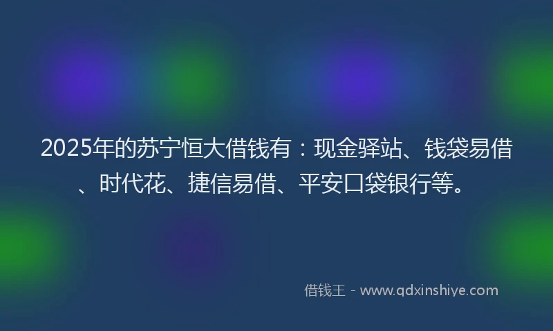 2025年的苏宁恒大借钱有:现金驿站、钱袋易借、时代花、捷信易借、平安口袋银行等。