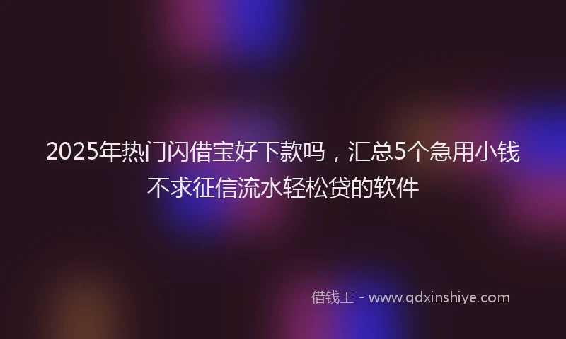 2025年热门闪借宝好下款吗,汇总5个急用小钱不求征信流水轻松贷的软件