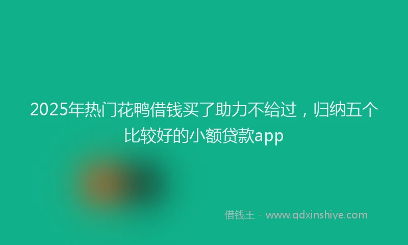 2025年热门花鸭借钱买了助力不给过，归纳五个比较好的小额贷款app