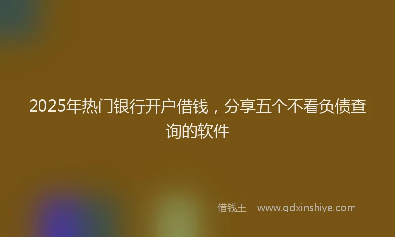 2025年热门银行开户借钱，分享五个不看负债查询的软件
