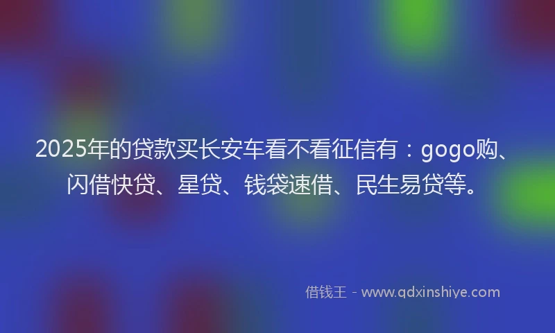 2025年的贷款买长安车看不看征信有:gogo购、闪借快贷、星贷、钱袋速借、民生易贷等。