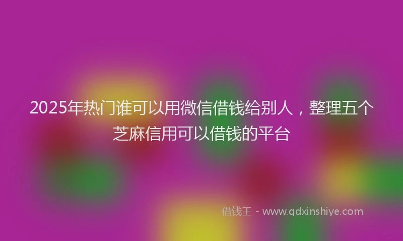 2025年热门谁可以用微信借钱给别人，整理五个芝麻信用可以借钱的平台