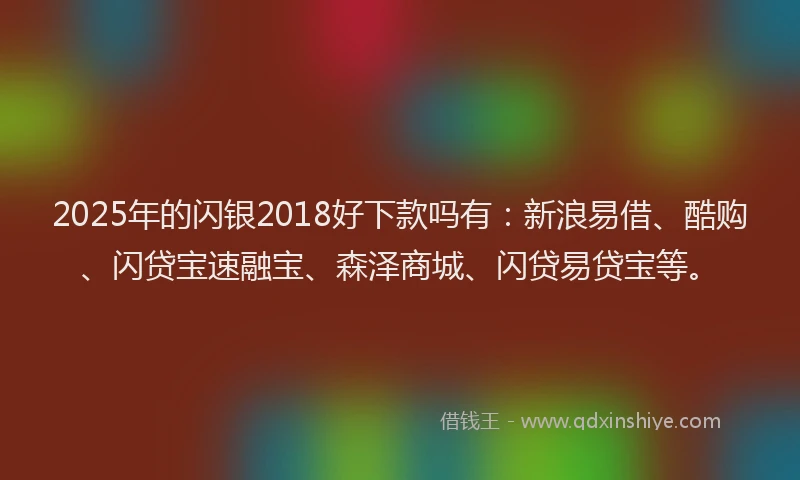 2025年的闪银2018好下款吗有：新浪易借、酷购、闪贷宝速融宝、森泽商城、闪贷易贷宝等。