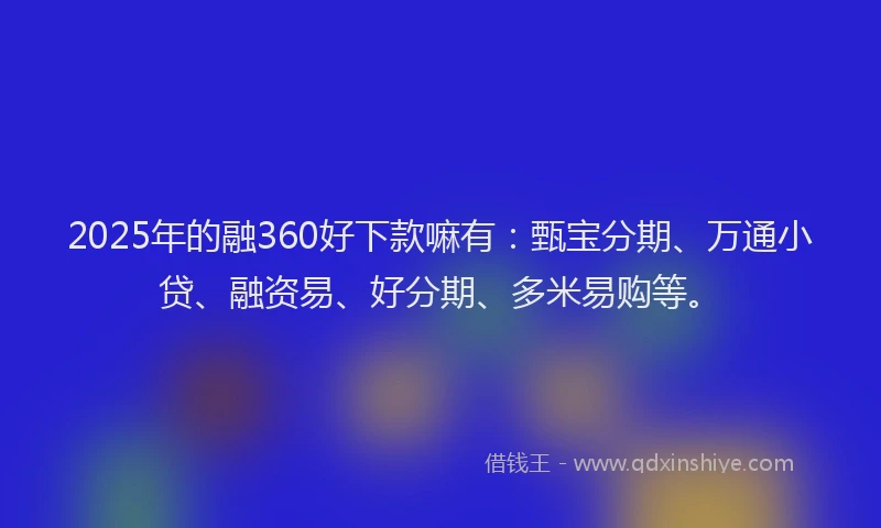 2025年的融360好下款嘛有：甄宝分期、万通小贷、融资易、好分期、多米易购等。