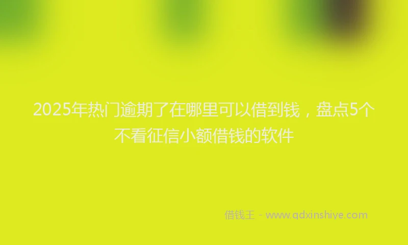 2025年热门逾期了在哪里可以借到钱,盘点5个不看征信小额借钱的软件