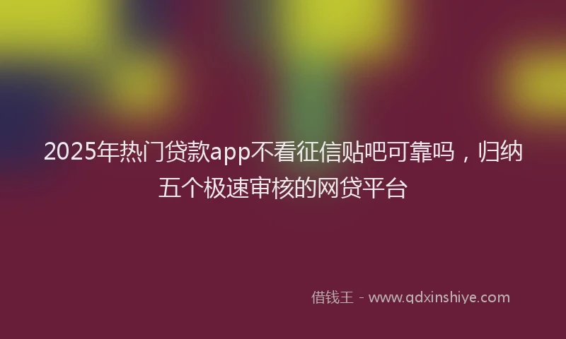2025年热门贷款app不看征信贴吧可靠吗，归纳五个极速审核的网贷平台