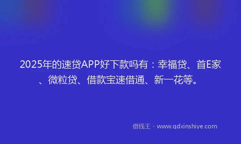 2025年的速贷APP好下款吗有:幸福贷、首E家、微粒贷、借款宝速借通、新一花等。