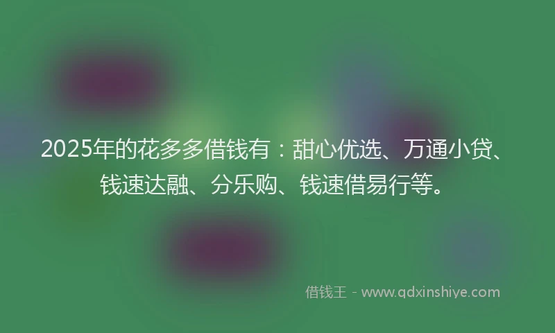 2025年的花多多借钱有：甜心优选、万通小贷、钱速达融、分乐购、钱速借易行等。