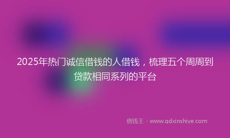 2025年热门诚信借钱的人借钱，梳理五个周周到贷款相同系列的平台