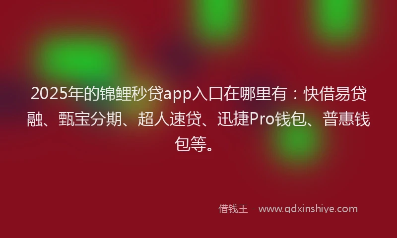2025年的锦鲤秒贷app入口在哪里有：快借易贷融、甄宝分期、超人速贷、迅捷Pro钱包、普惠钱包等。