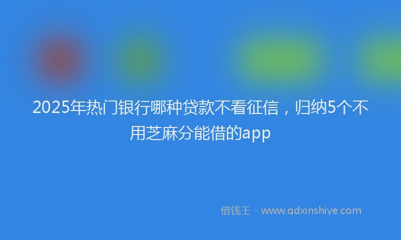 2025年热门银行哪种贷款不看征信，归纳5个不用芝麻分能借的app