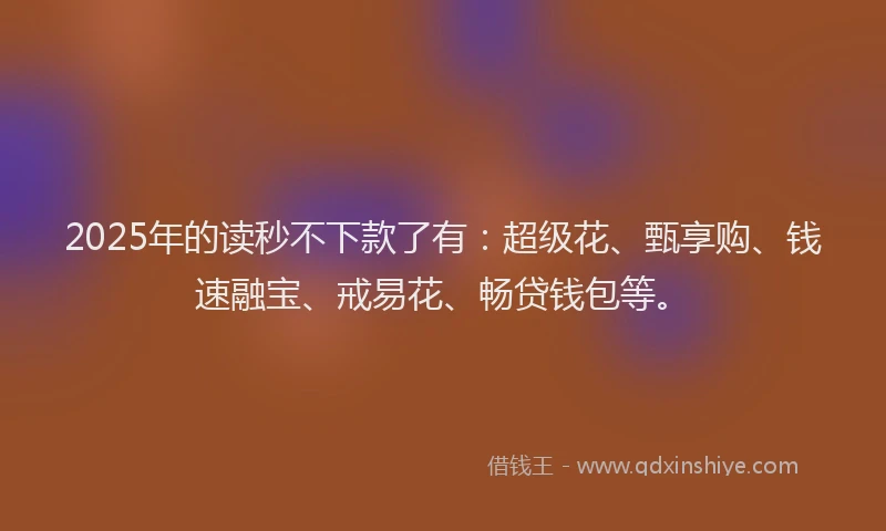 2025年的读秒不下款了有：超级花、甄享购、钱速融宝、戒易花、畅贷钱包等。