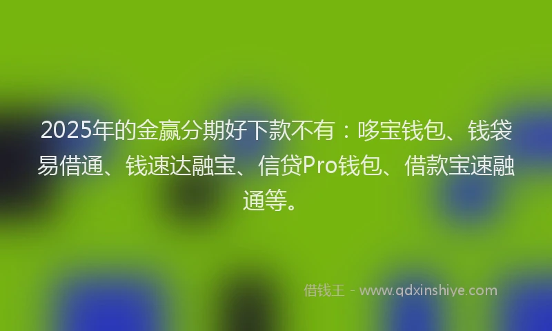 2025年的金赢分期好下款不有:哆宝钱包、钱袋易借通、钱速达融宝、信贷Pro钱包、借款宝速融通等。