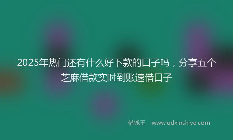 2025年热门还有什么好下款的口子吗,分享五个芝麻借款实时到账速借口子