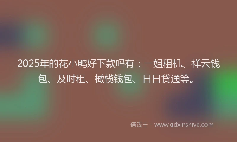 2025年的花小鸭好下款吗有：一姐租机、祥云钱包、及时租、橄榄钱包、日日贷通等。