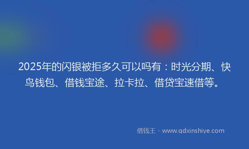 2025年的闪银被拒多久可以吗有:时光分期、快鸟钱包、借钱宝途、拉卡拉、借贷宝速借等。