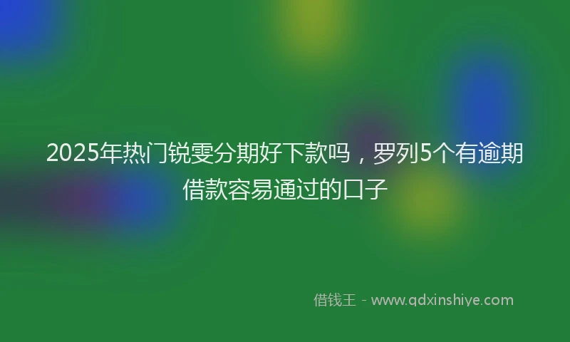 2025年热门锐雯分期好下款吗，罗列5个有逾期借款容易通过的口子