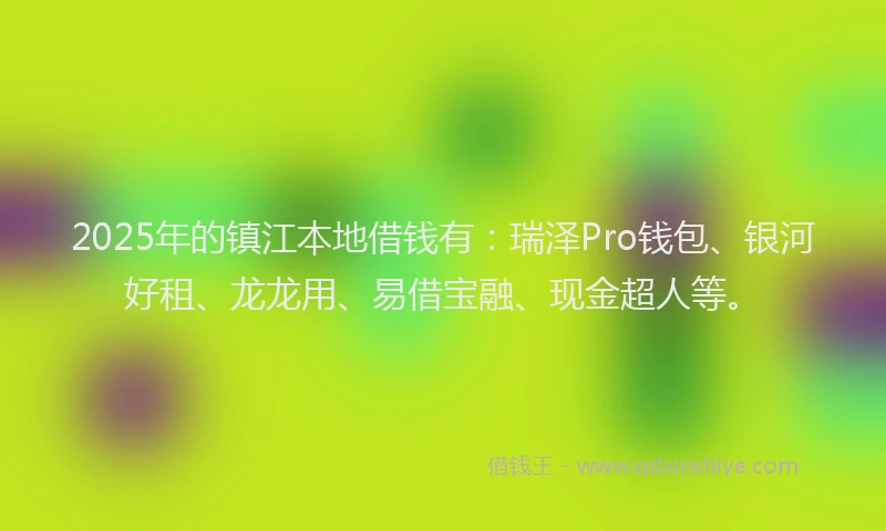 2025年的镇江本地借钱有：瑞泽Pro钱包、银河好租、龙龙用、易借宝融、现金超人等。