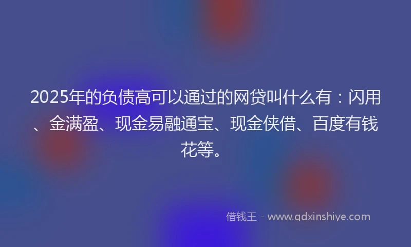 2025年的负债高可以通过的网贷叫什么有:闪用、金满盈、现金易融通宝、现金侠借、百度有钱花等。