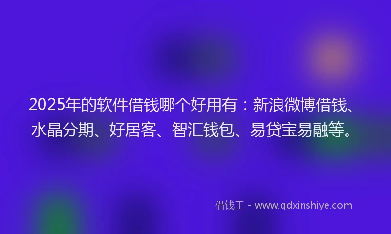 2025年的软件借钱哪个好用有:新浪微博借钱、水晶分期、好居客、智汇钱包、易贷宝易融等。