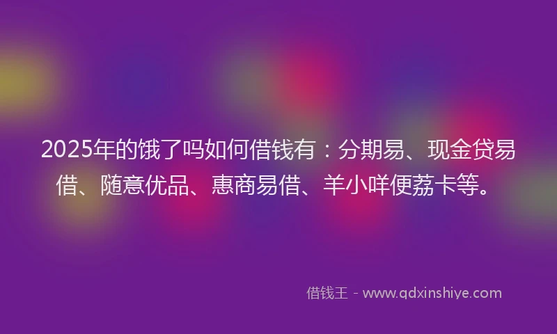 2025年的饿了吗如何借钱有:分期易、现金贷易借、随意优品、惠商易借、羊小咩便荔卡等。