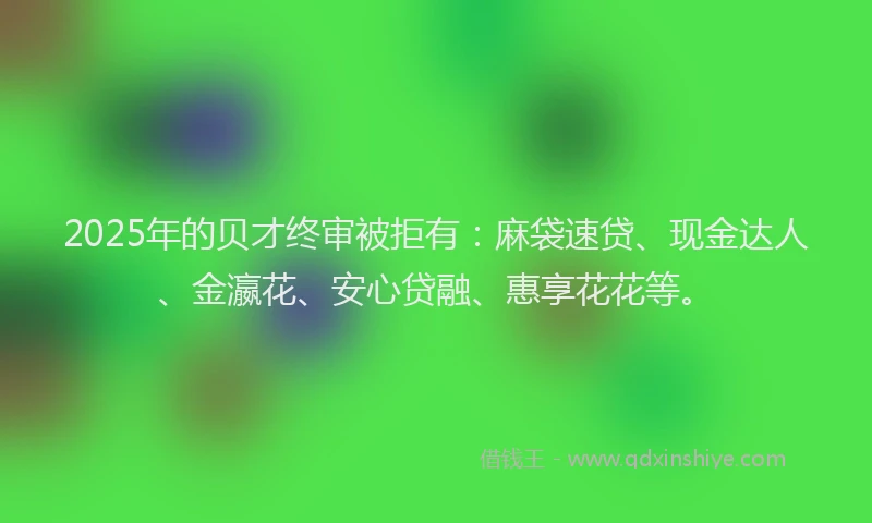 2025年的贝才终审被拒有：麻袋速贷、现金达人、金瀛花、安心贷融、惠享花花等。