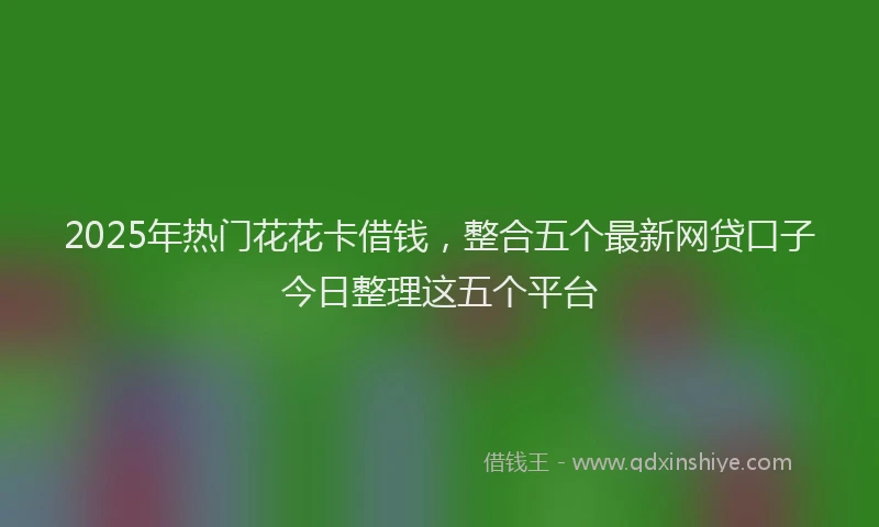 2025年热门花花卡借钱,整合五个最新网贷口子今日整理这五个平台