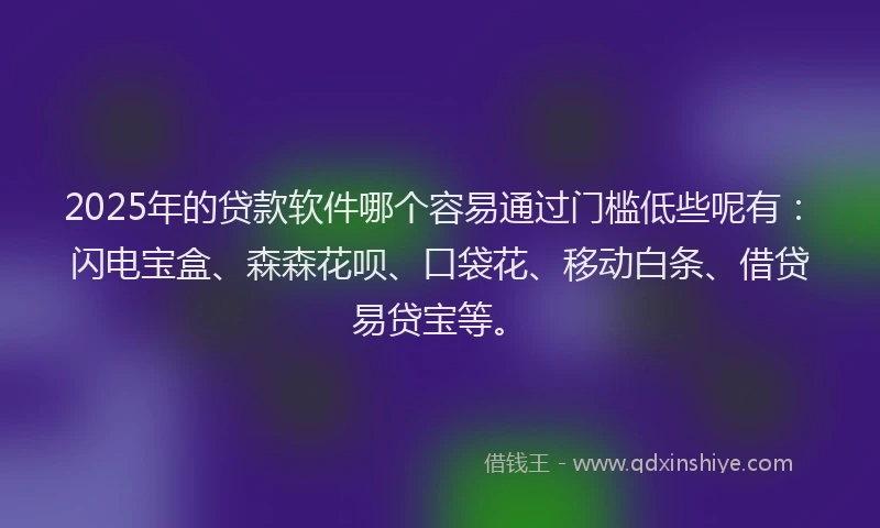 2025年的贷款软件哪个容易通过门槛低些呢有:闪电宝盒、森森花呗、口袋花、移动白条、借贷易贷宝等。