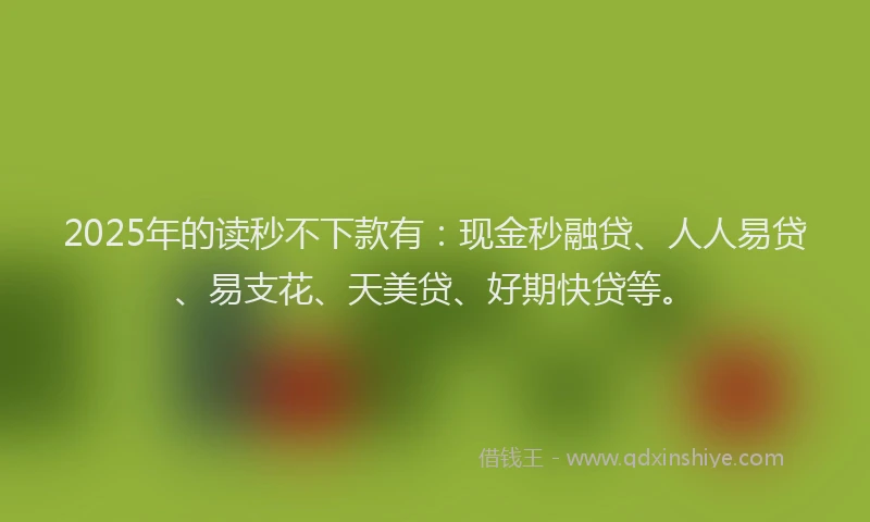 2025年的读秒不下款有:现金秒融贷、人人易贷、易支花、天美贷、好期快贷等。