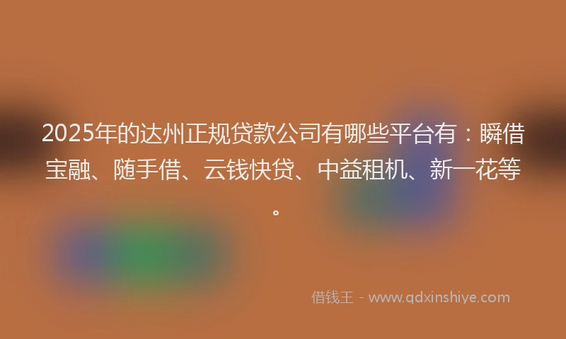 2025年的达州正规贷款公司有哪些平台有:瞬借宝融、随手借、云钱快贷、中益租机、新一花等。