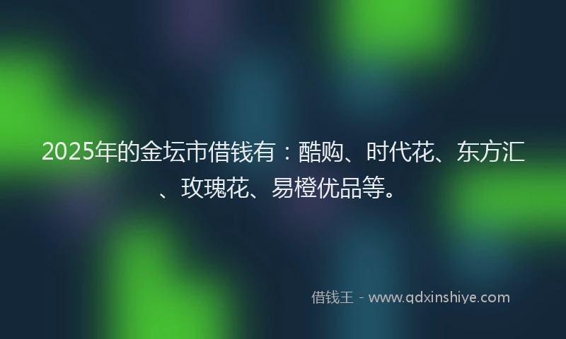 2025年的金坛市借钱有：酷购、时代花、东方汇、玫瑰花、易橙优品等。
