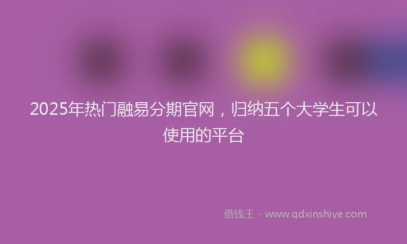 2025年热门融易分期官网，归纳五个大学生可以使用的平台