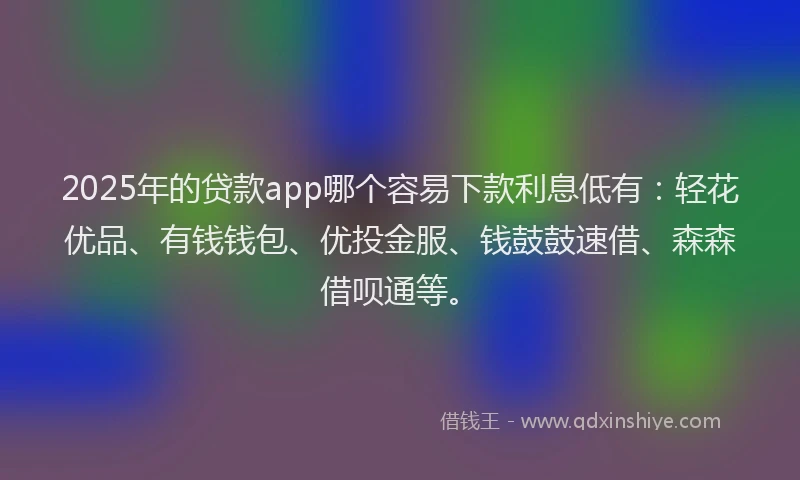 2025年的贷款app哪个容易下款利息低有:轻花优品、有钱钱包、优投金服、钱鼓鼓速借、森森借呗通等。