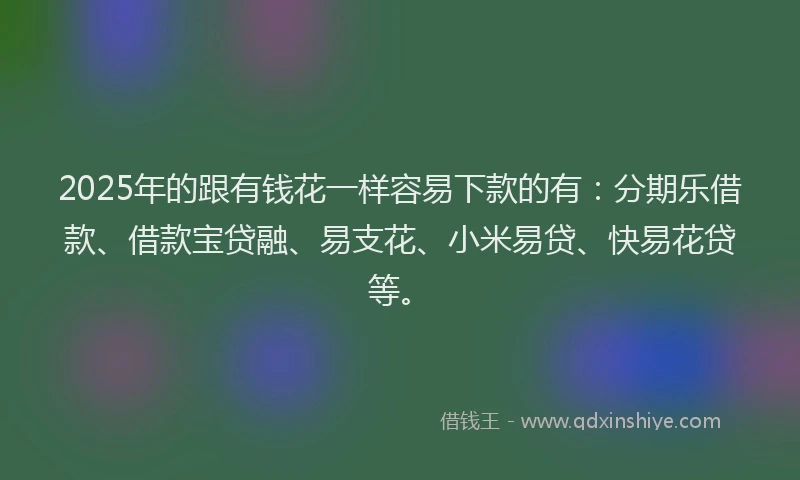 2025年的跟有钱花一样容易下款的有：分期乐借款、借款宝贷融、易支花、小米易贷、快易花贷等。
