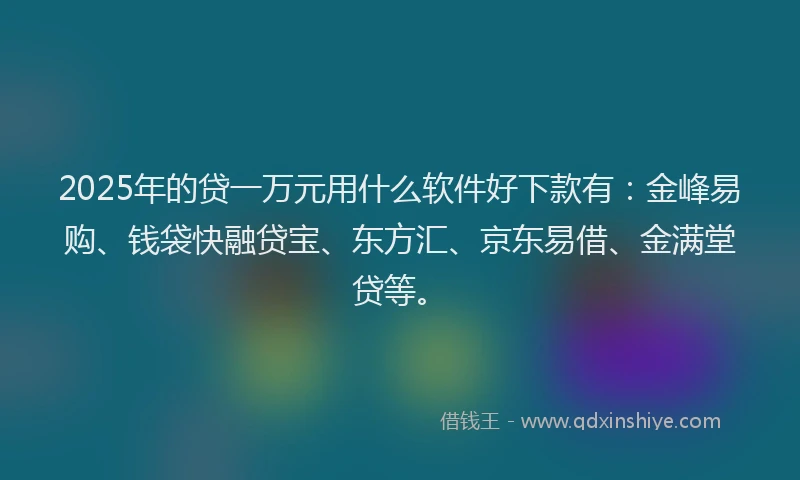 2025年的贷一万元用什么软件好下款有:金峰易购、钱袋快融贷宝、东方汇、京东易借、金满堂贷等。