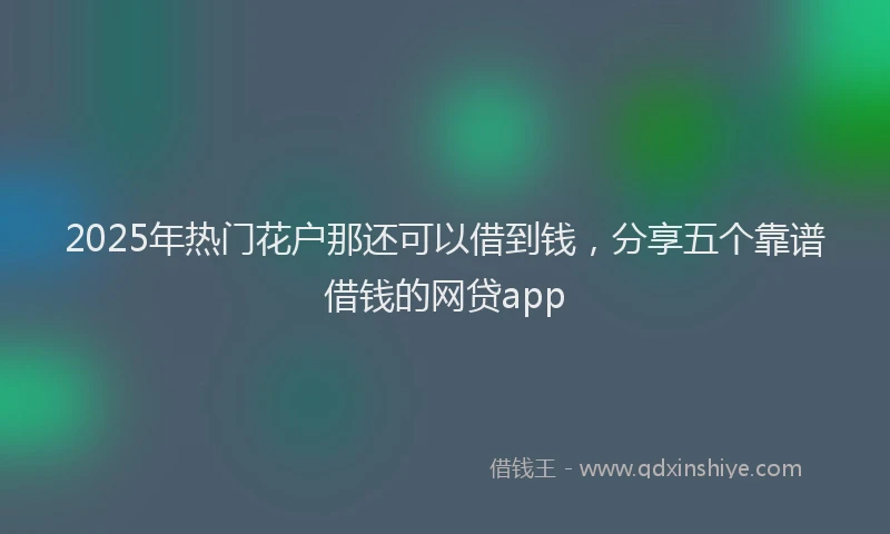2025年热门花户那还可以借到钱，分享五个靠谱借钱的网贷app