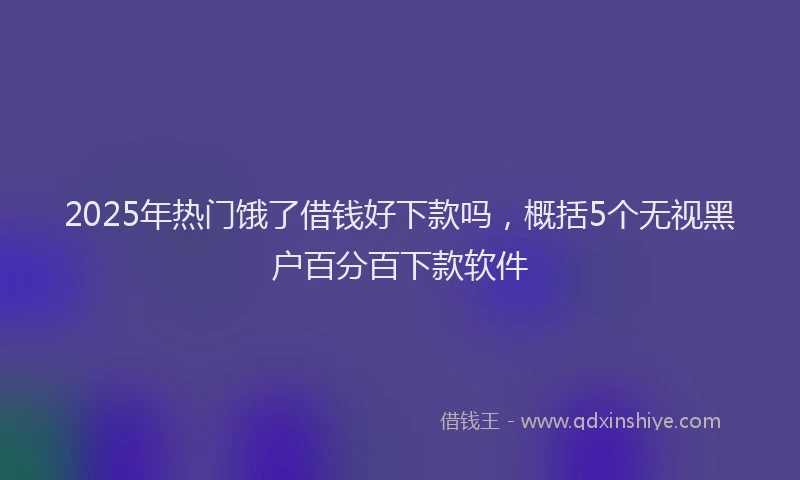 2025年热门饿了借钱好下款吗，概括5个无视黑户百分百下款软件