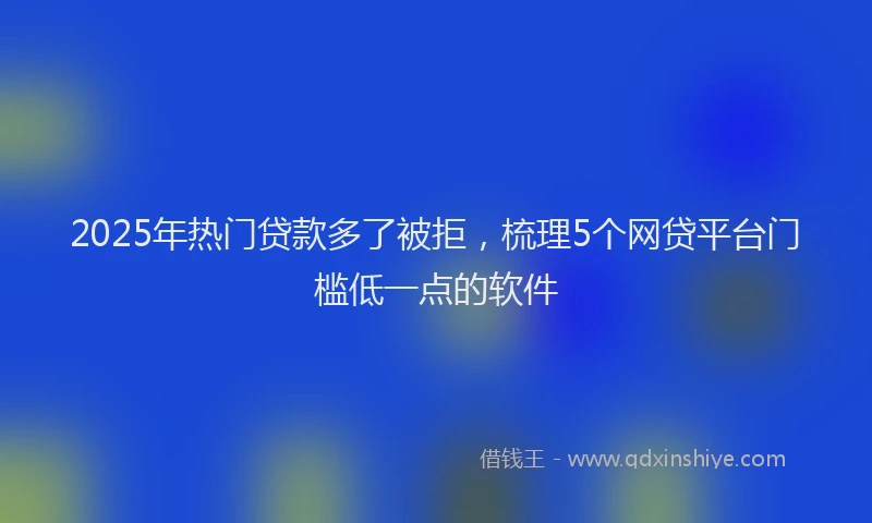 2025年热门贷款多了被拒,梳理5个网贷平台门槛低一点的软件