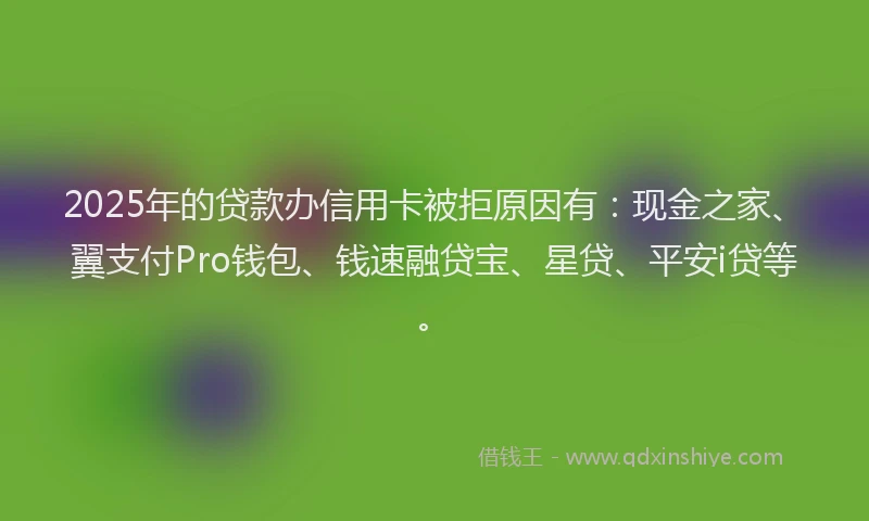 2025年的贷款办信用卡被拒原因有:现金之家、翼支付Pro钱包、钱速融贷宝、星贷、平安i贷等。