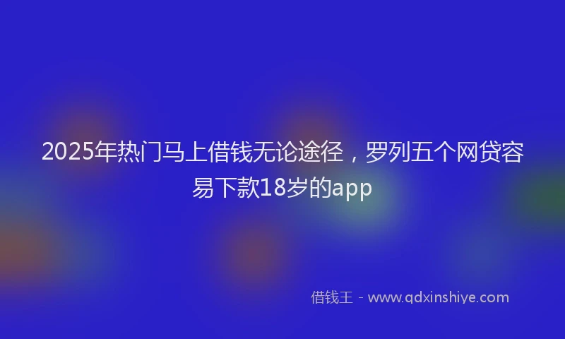 2025年热门马上借钱无论途径，罗列五个网贷容易下款18岁的app