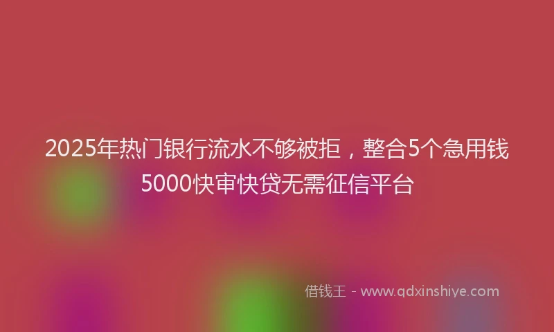2025年热门银行流水不够被拒,整合5个急用钱5000快审快贷无需征信平台