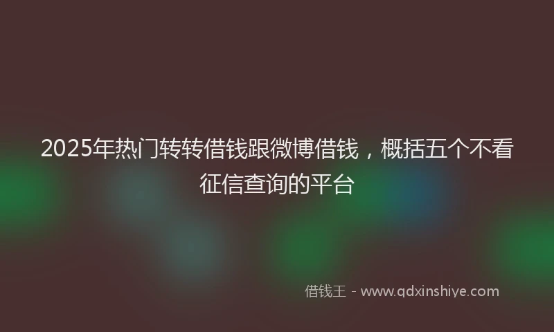 2025年热门转转借钱跟微博借钱,概括五个不看征信查询的平台