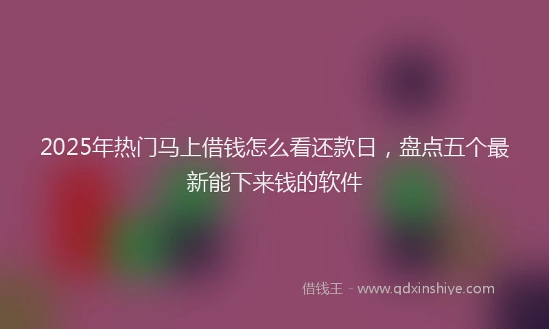 2025年热门马上借钱怎么看还款日,盘点五个最新能下来钱的软件